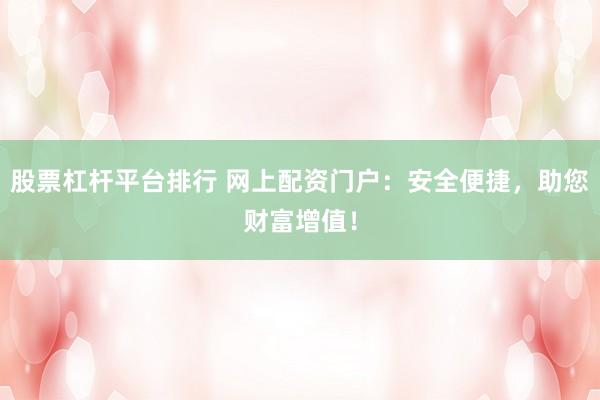 股票杠杆平台排行 网上配资门户：安全便捷，助您财富增值！