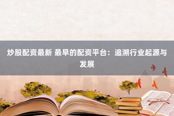 炒股配资最新 最早的配资平台：追溯行业起源与发展