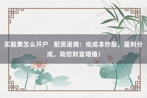 买股票怎么开户   配资返佣：低成本炒股，盈利分成，助您财富增值！