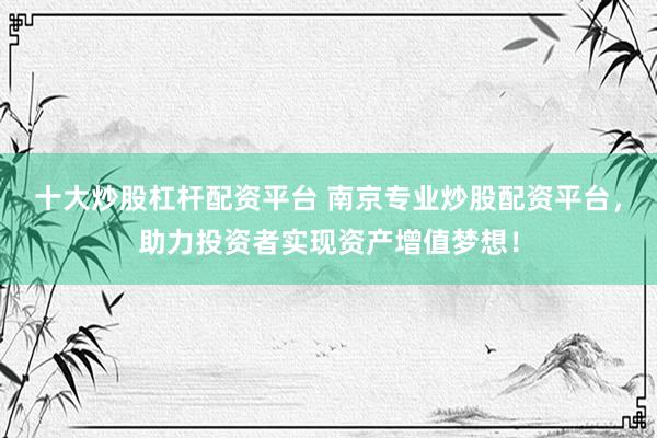 十大炒股杠杆配资平台 南京专业炒股配资平台，助力投资者实现资产增值梦想！