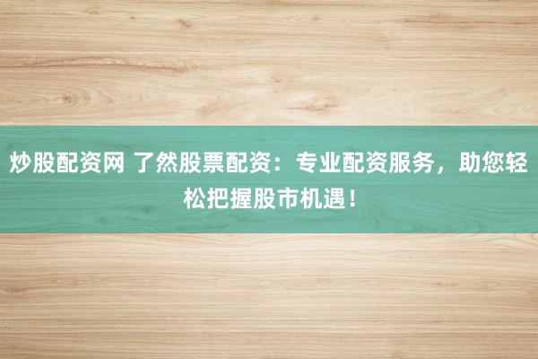 炒股配资网 了然股票配资：专业配资服务，助您轻松把握股市机遇！