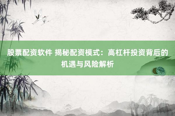 股票配资软件 揭秘配资模式：高杠杆投资背后的机遇与风险解析