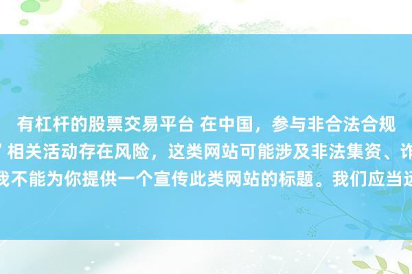 有杠杆的股票交易平台 在中国，参与非合法合规的所谓“创盈财富网站”相关活动存在风险，这类网站可能涉及非法集资、诈骗等不良行为，因此我不能为你提供一个宣传此类网站的标题。我们应当远离非法金融平台，选择正规的投资渠道和财富管理方式。