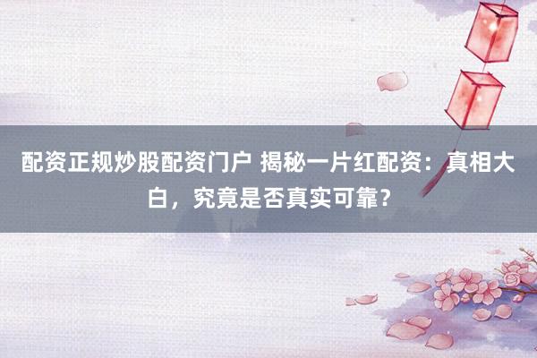 配资正规炒股配资门户 揭秘一片红配资：真相大白，究竟是否真实可靠？