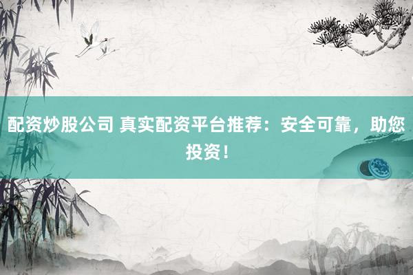 配资炒股公司 真实配资平台推荐：安全可靠，助您投资！
