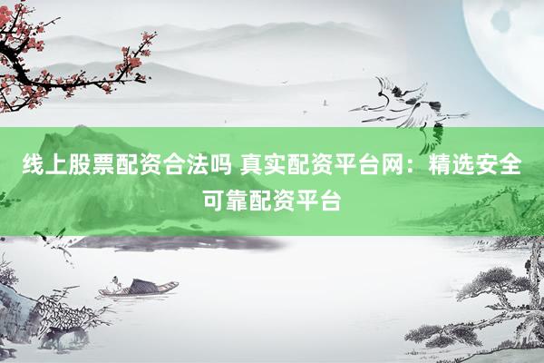 线上股票配资合法吗 真实配资平台网:精选安全可靠配资平台