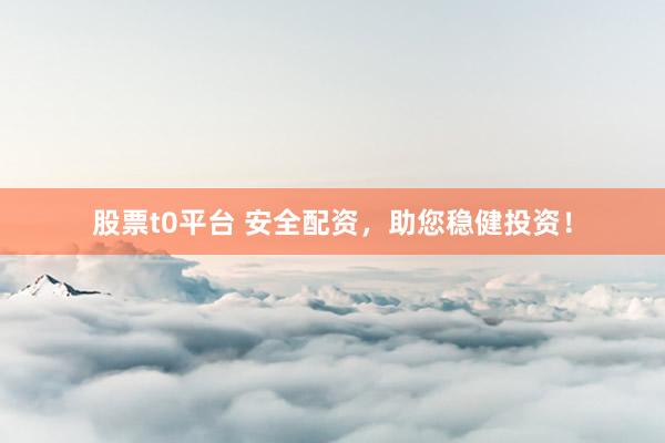 股票t0平台 安全配资，助您稳健投资！