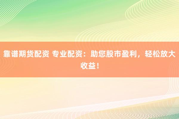 靠谱期货配资 专业配资：助您股市盈利，轻松放大收益！