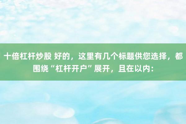 十倍杠杆炒股 好的，这里有几个标题供您选择，都围绕“杠杆开户”展开，且在以内：