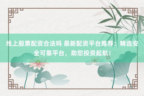 线上股票配资合法吗 最新配资平台推荐:精选安全可靠平台,助您投资起航!
