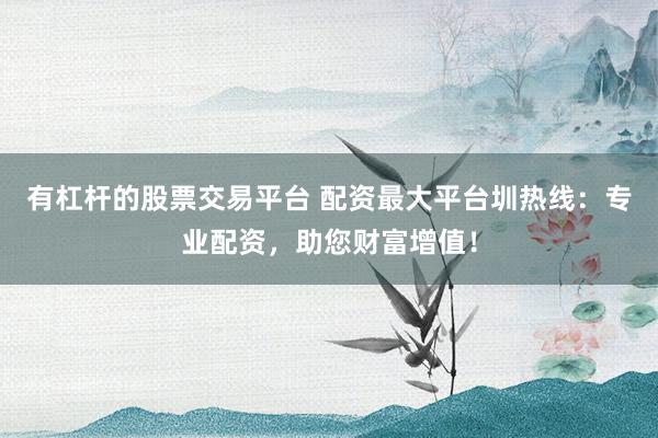 有杠杆的股票交易平台 配资最大平台圳热线：专业配资，助您财富增值！