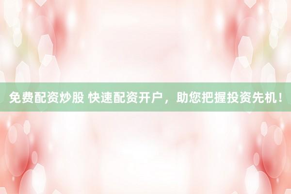 免费配资炒股 快速配资开户，助您把握投资先机！