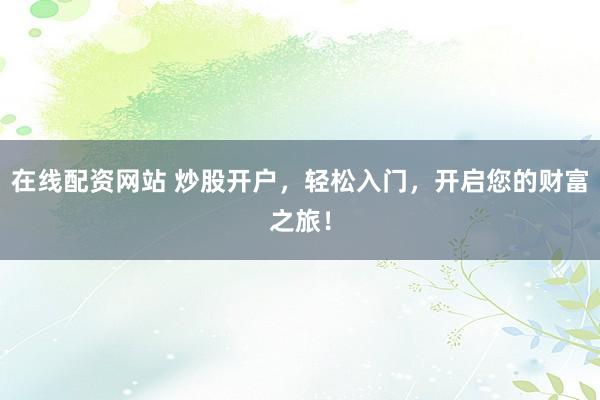 在线配资网站 炒股开户，轻松入门，开启您的财富之旅！