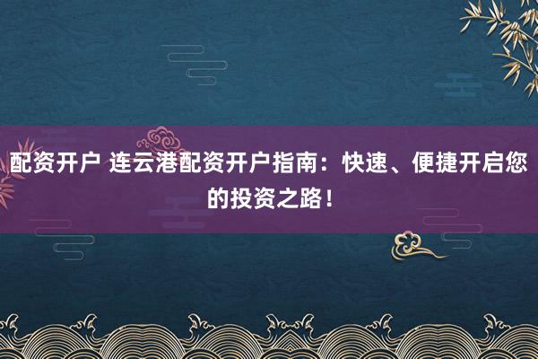 配资开户 连云港配资开户指南：快速、便捷开启您的投资之路！