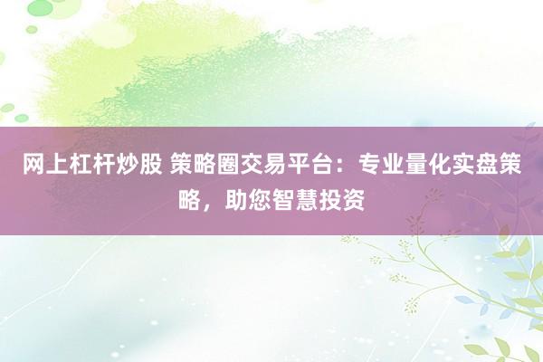 网上杠杆炒股 策略圈交易平台：专业量化实盘策略，助您智慧投资