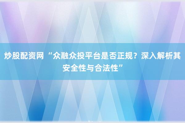 炒股配资网 “众融众投平台是否正规？深入解析其安全性与合法性”
