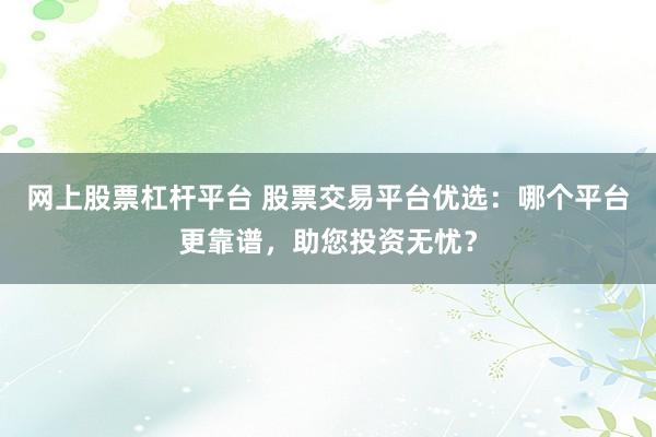 网上股票杠杆平台 股票交易平台优选：哪个平台更靠谱，助您投资无忧？