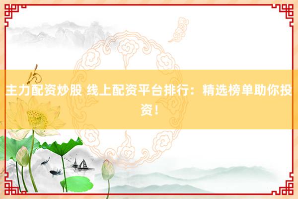 主力配资炒股 线上配资平台排行：精选榜单助你投资！