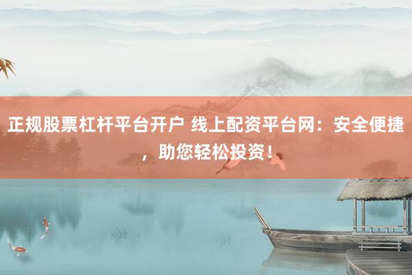 正规股票杠杆平台开户 线上配资平台网：安全便捷，助您轻松投资！