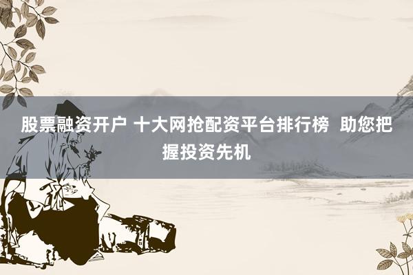 股票融资开户 十大网抢配资平台排行榜  助您把握投资先机
