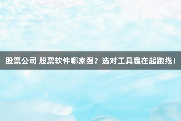股票公司 股票软件哪家强？选对工具赢在起跑线！
