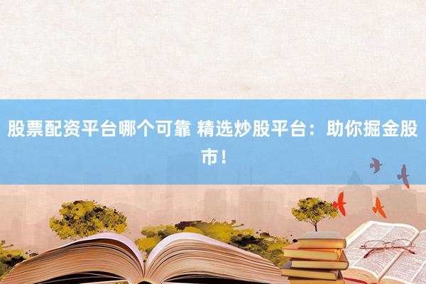 股票配资平台哪个可靠 精选炒股平台：助你掘金股市！