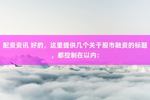 配资资讯 好的，这里提供几个关于股市融资的标题，都控制在以内：