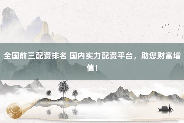 全国前三配资排名 国内实力配资平台，助您财富增值！