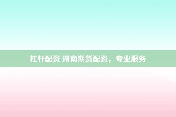 杠杆配资 湖南期货配资，专业服务