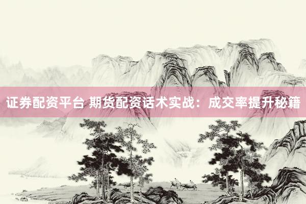 证券配资平台 期货配资话术实战：成交率提升秘籍