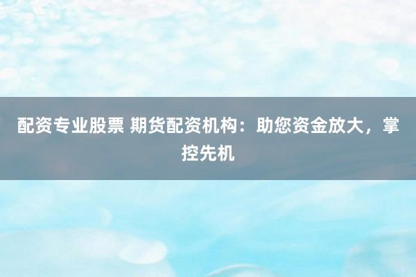 配资专业股票 期货配资机构：助您资金放大，掌控先机