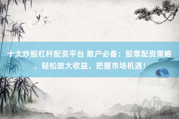十大炒股杠杆配资平台 散户必备：股票配资策略，轻松放大收益，把握市场机遇！