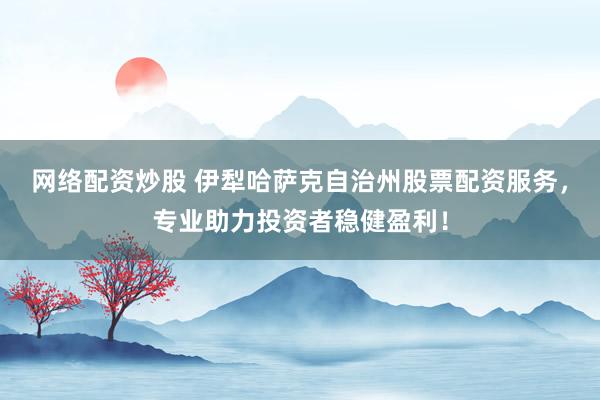 网络配资炒股 伊犁哈萨克自治州股票配资服务，专业助力投资者稳健盈利！