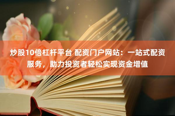 炒股10倍杠杆平台 配资门户网站：一站式配资服务，助力投资者轻松实现资金增值