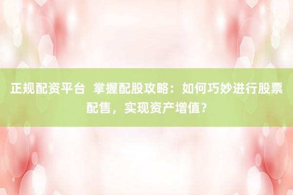 正规配资平台  掌握配股攻略：如何巧妙进行股票配售，实现资产增值？