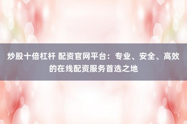 炒股十倍杠杆 配资官网平台：专业、安全、高效的在线配资服务首选之地