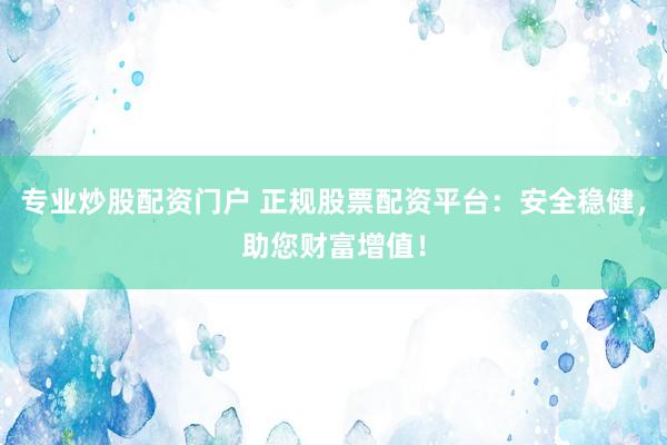专业炒股配资门户 正规股票配资平台：安全稳健，助您财富增值！
