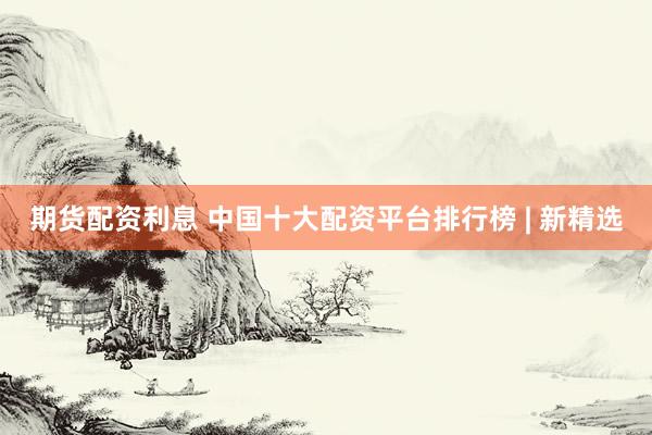 期货配资利息 中国十大配资平台排行榜 | 新精选