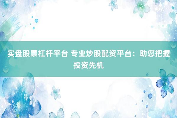实盘股票杠杆平台 专业炒股配资平台：助您把握投资先机