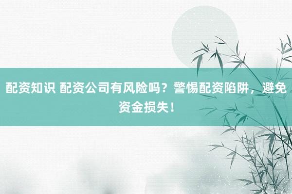 配资知识 配资公司有风险吗？警惕配资陷阱，避免资金损失！