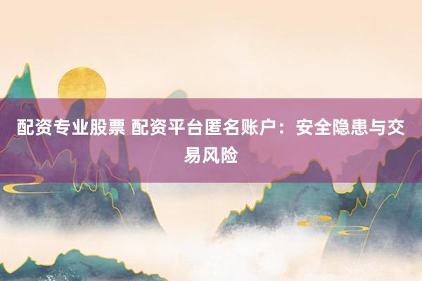 配资专业股票 配资平台匿名账户：安全隐患与交易风险