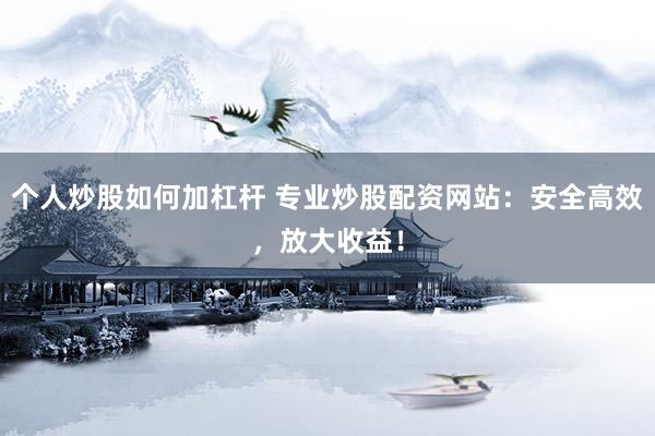 个人炒股如何加杠杆 专业炒股配资网站：安全高效，放大收益！