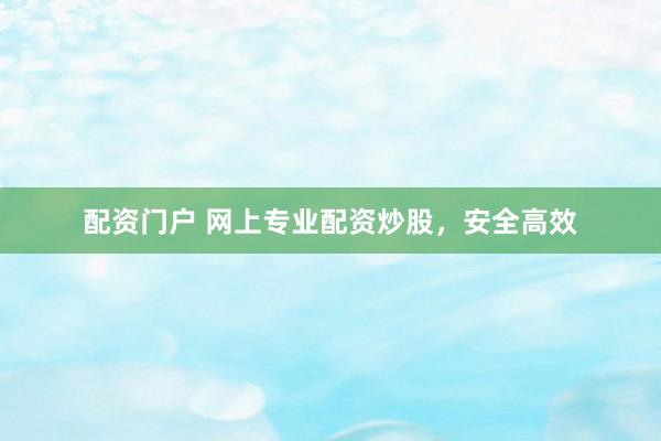 配资门户 网上专业配资炒股，安全高效