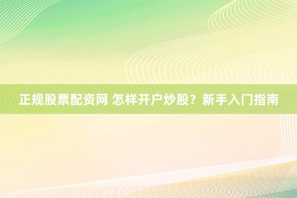 正规股票配资网 怎样开户炒股？新手入门指南