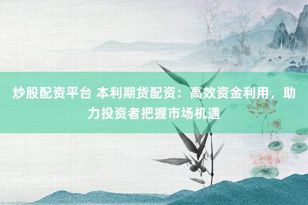 炒股配资平台 本利期货配资：高效资金利用，助力投资者把握市场机遇