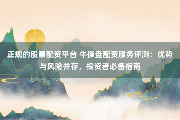 正规的股票配资平台 牛操盘配资服务评测：优势与风险并存，投资者必备指南