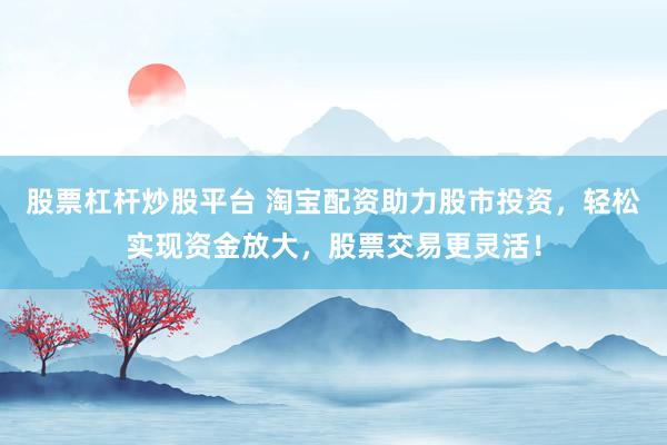 股票杠杆炒股平台 淘宝配资助力股市投资，轻松实现资金放大，股票交易更灵活！