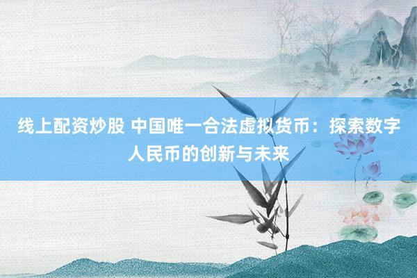 线上配资炒股 中国唯一合法虚拟货币：探索数字人民币的创新与未来