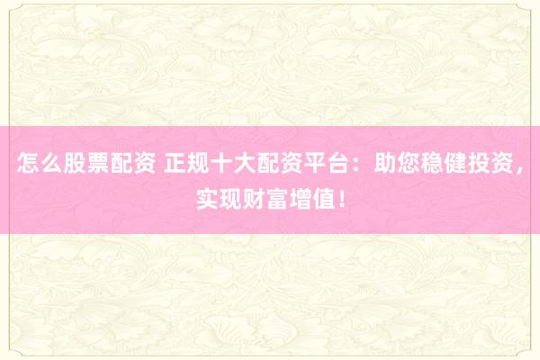 怎么股票配资 正规十大配资平台：助您稳健投资，实现财富增值！