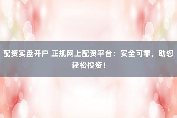 配资实盘开户 正规网上配资平台：安全可靠，助您轻松投资！